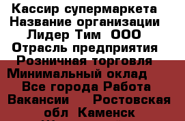 Кассир супермаркета › Название организации ­ Лидер Тим, ООО › Отрасль предприятия ­ Розничная торговля › Минимальный оклад ­ 1 - Все города Работа » Вакансии   . Ростовская обл.,Каменск-Шахтинский г.